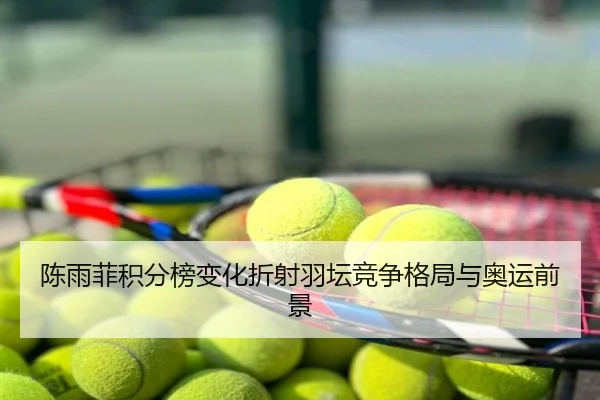 陈雨菲积分榜变化折射羽坛竞争格局与奥运前景