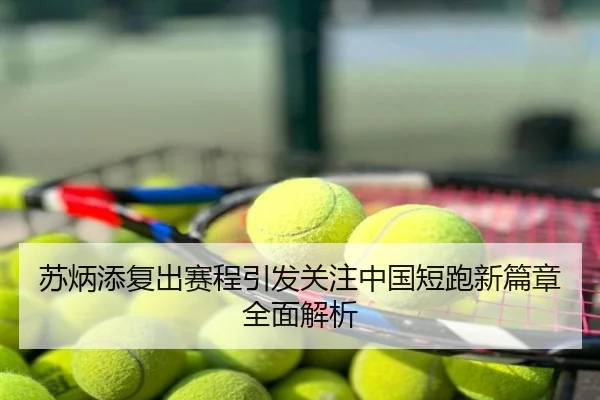 苏炳添复出赛程引发关注中国短跑新篇章全面解析