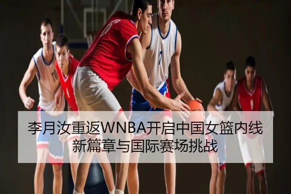 李月汝重返WNBA开启中国女篮内线新篇章与国际赛场挑战