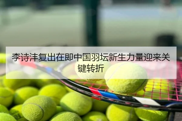 李诗沣复出在即中国羽坛新生力量迎来关键转折